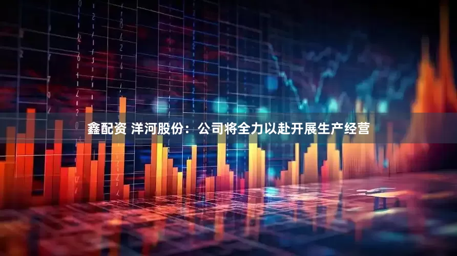 鑫配资 洋河股份：公司将全力以赴开展生产经营