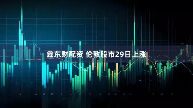 鑫东财配资 伦敦股市29日上涨