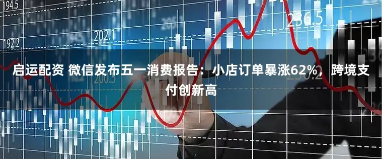 启运配资 微信发布五一消费报告：小店订单暴涨62%，跨境支付创新高