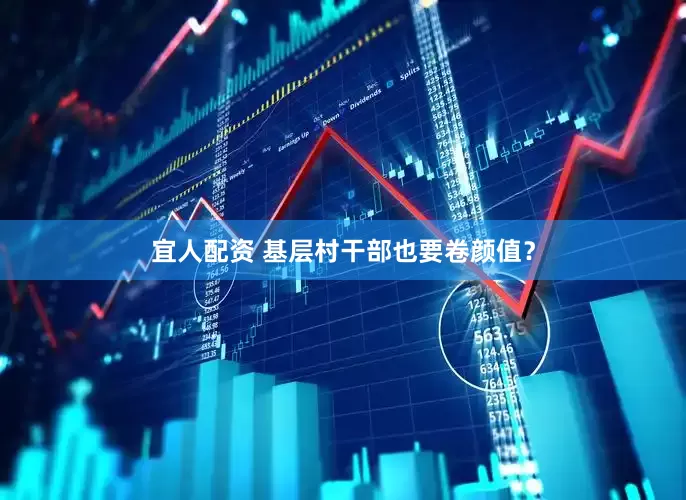 宜人配资 基层村干部也要卷颜值？