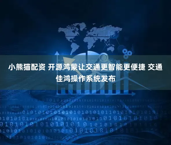 小熊猫配资 开源鸿蒙让交通更智能更便捷 交通佳鸿操作系统发布