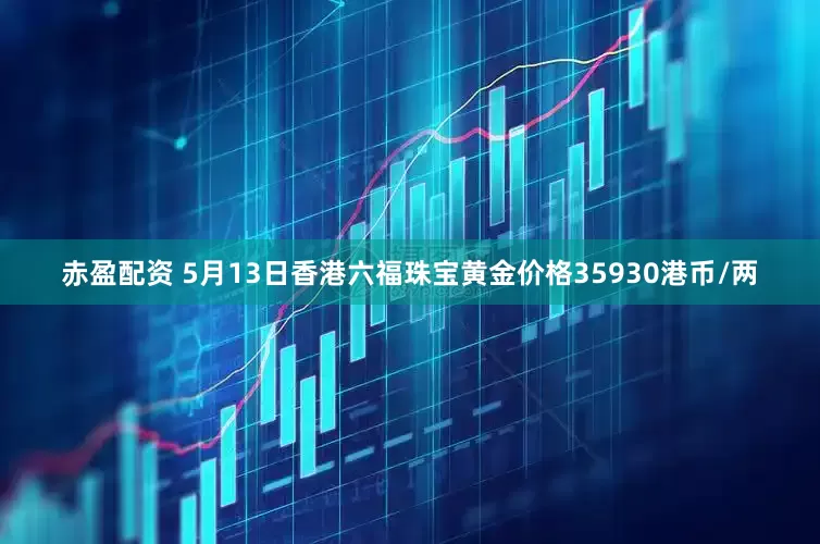 赤盈配资 5月13日香港六福珠宝黄金价格35930港币/两