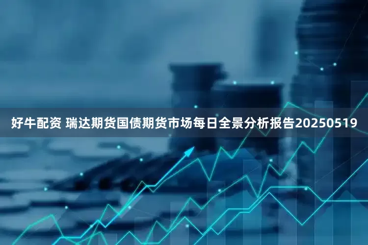 好牛配资 瑞达期货国债期货市场每日全景分析报告20250519