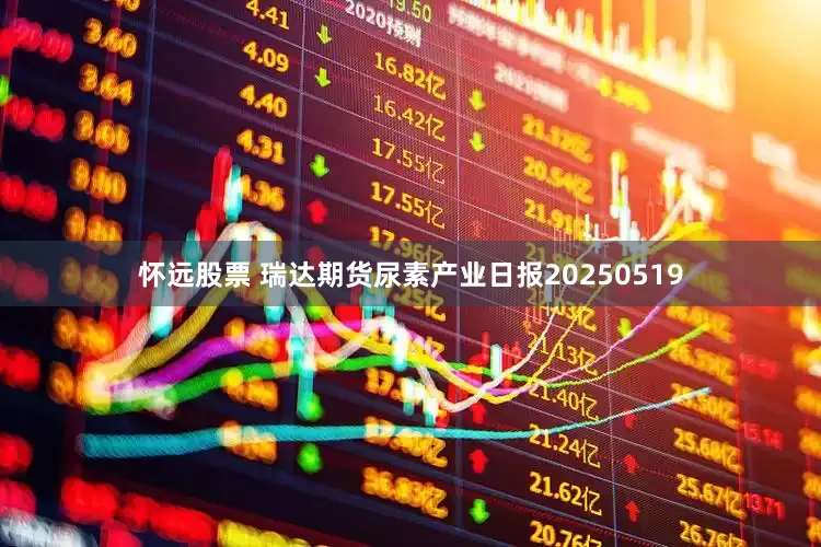 怀远股票 瑞达期货尿素产业日报20250519