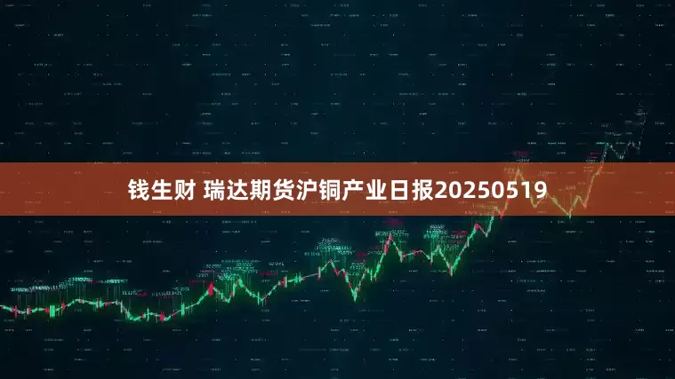 钱生财 瑞达期货沪铜产业日报20250519