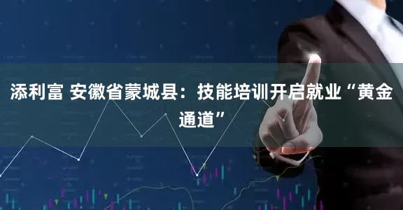 添利富 安徽省蒙城县：技能培训开启就业“黄金通道”
