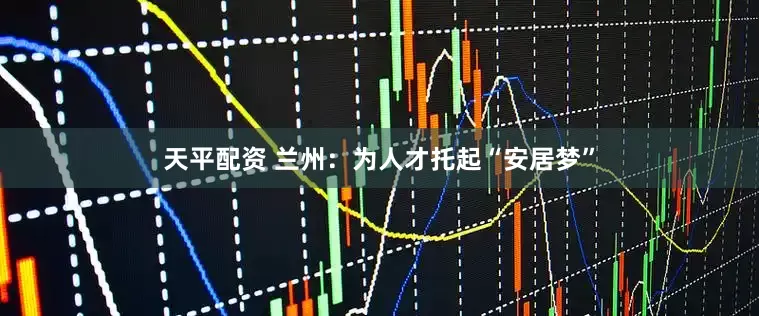 天平配资 兰州：为人才托起“安居梦”