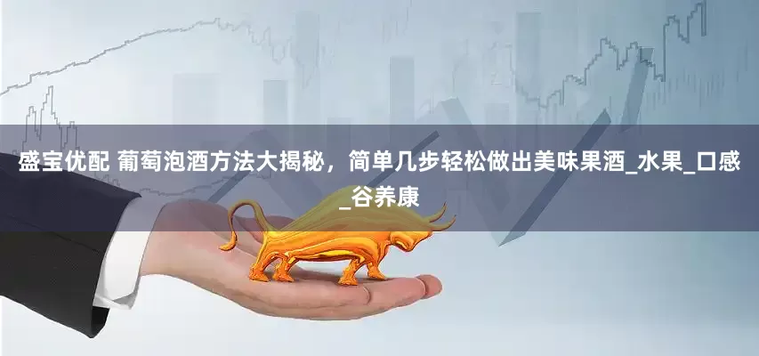 盛宝优配 葡萄泡酒方法大揭秘，简单几步轻松做出美味果酒_水果_口感_谷养康
