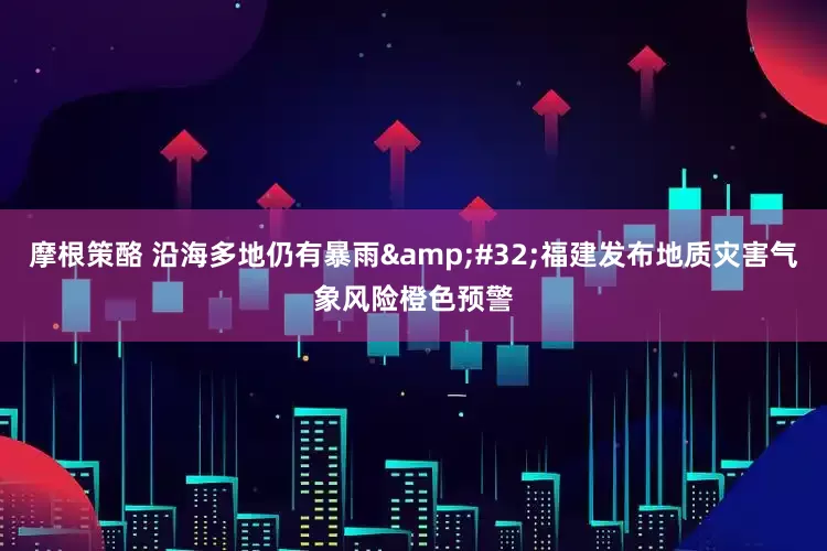 摩根策酪 沿海多地仍有暴雨&#32;福建发布地质灾害气象风险橙色预警