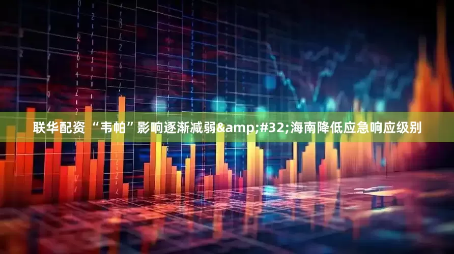 联华配资 “韦帕”影响逐渐减弱&#32;海南降低应急响应级别