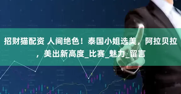招财猫配资 人间绝色！泰国小姐选美，阿拉贝拉，美出新高度_比赛_魅力_留言