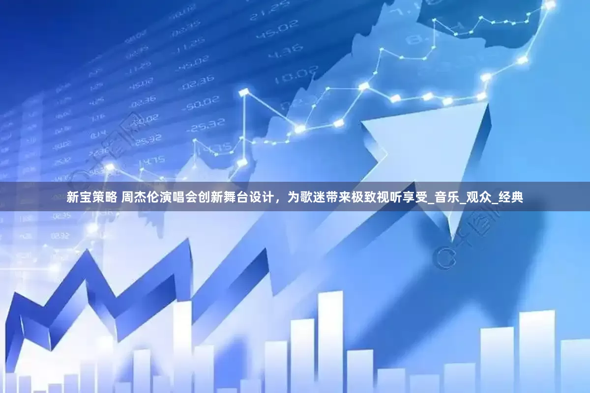 新宝策略 周杰伦演唱会创新舞台设计，为歌迷带来极致视听享受_音乐_观众_经典
