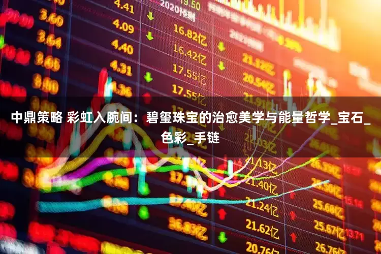 中鼎策略 彩虹入腕间：碧玺珠宝的治愈美学与能量哲学_宝石_色彩_手链