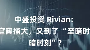 中盛投资 Rivian: 亏损窟窿捅大，又到了 “至暗时刻”？