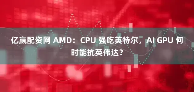 亿赢配资网 AMD：CPU 强吃英特尔，AI GPU 何时能抗英伟达？