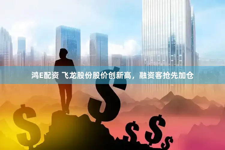 鸿E配资 飞龙股份股价创新高，融资客抢先加仓