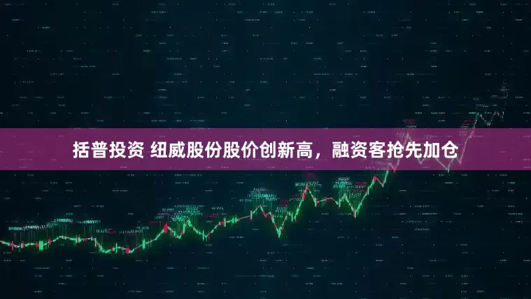 括普投资 纽威股份股价创新高，融资客抢先加仓
