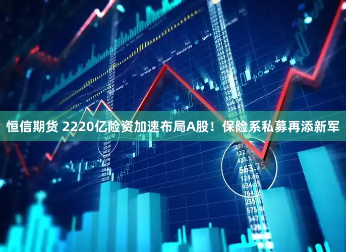 恒信期货 2220亿险资加速布局A股！保险系私募再添新军