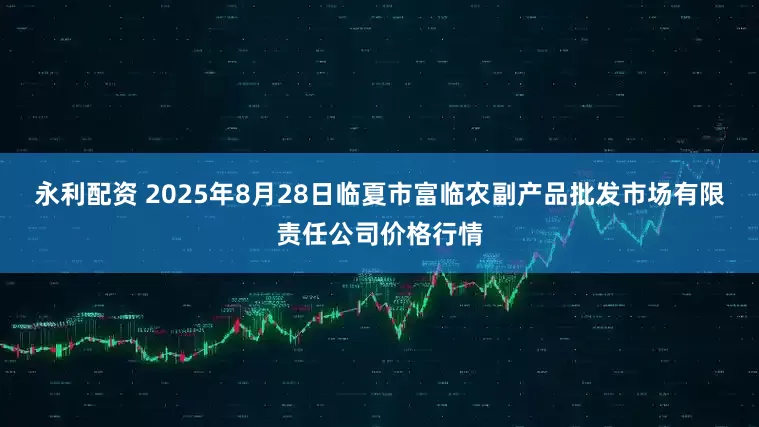 永利配资 2025年8月28日临夏市富临农副产品批发市场有限责任公司价格行情