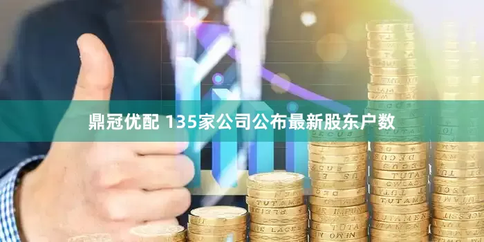 鼎冠优配 135家公司公布最新股东户数