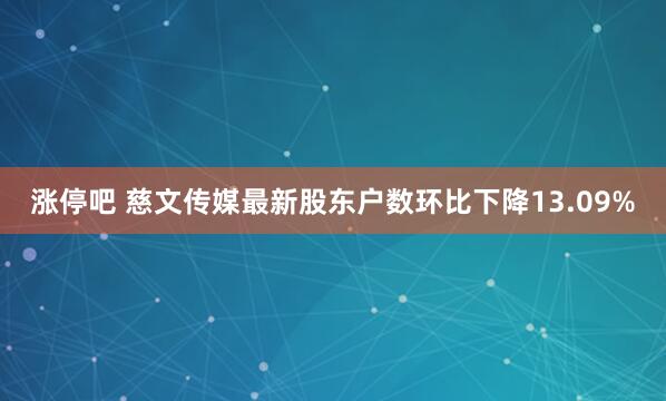 涨停吧 慈文传媒最新股东户数环比下降13.09%