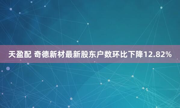 天盈配 奇德新材最新股东户数环比下降12.82%