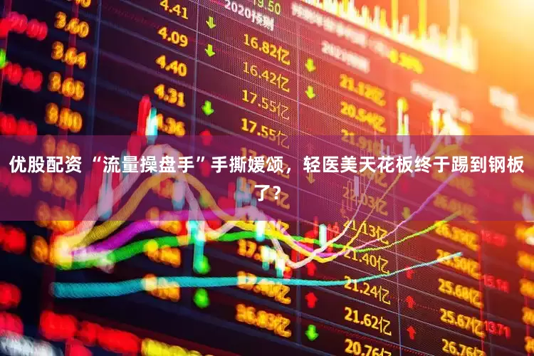 优股配资 “流量操盘手”手撕媛颂，轻医美天花板终于踢到钢板了？