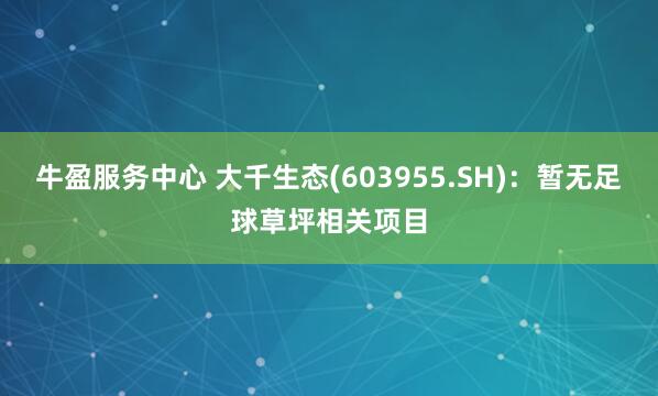 牛盈服务中心 大千生态(603955.SH)：暂无足球草坪相关项目