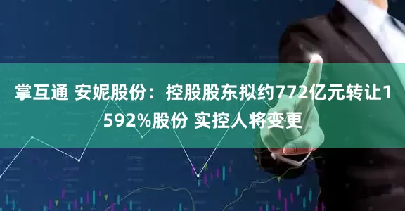 掌互通 安妮股份：控股股东拟约772亿元转让1592%股份 实控人将变更