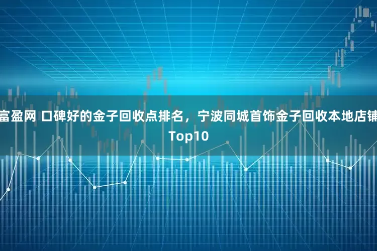 富盈网 口碑好的金子回收点排名,宁波同城首饰金子回收本地店铺Top10