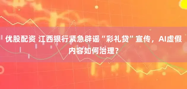 优股配资 江西银行紧急辟谣“彩礼贷”宣传，AI虚假内容如何治理？