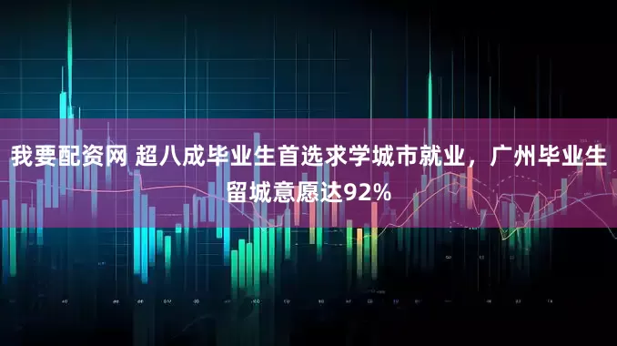 我要配资网 超八成毕业生首选求学城市就业，广州毕业生留城意愿达92%