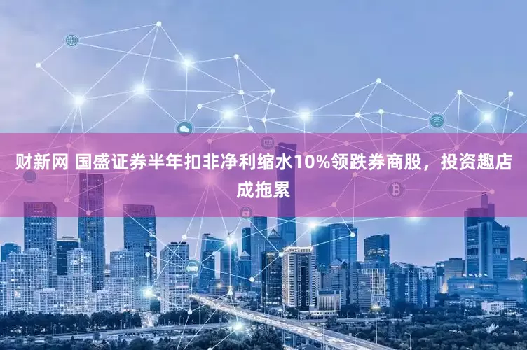 财新网 国盛证券半年扣非净利缩水10%领跌券商股，投资趣店成拖累